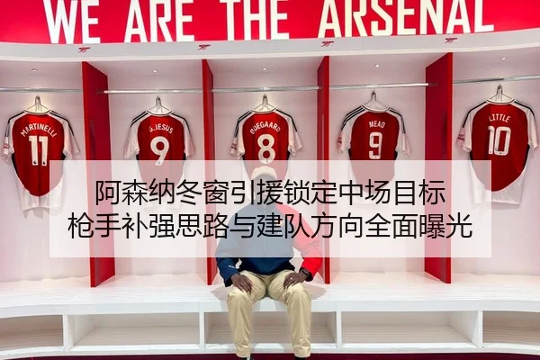 阿森纳冬窗引援锁定中场目标 枪手补强思路与建队方向全面曝光